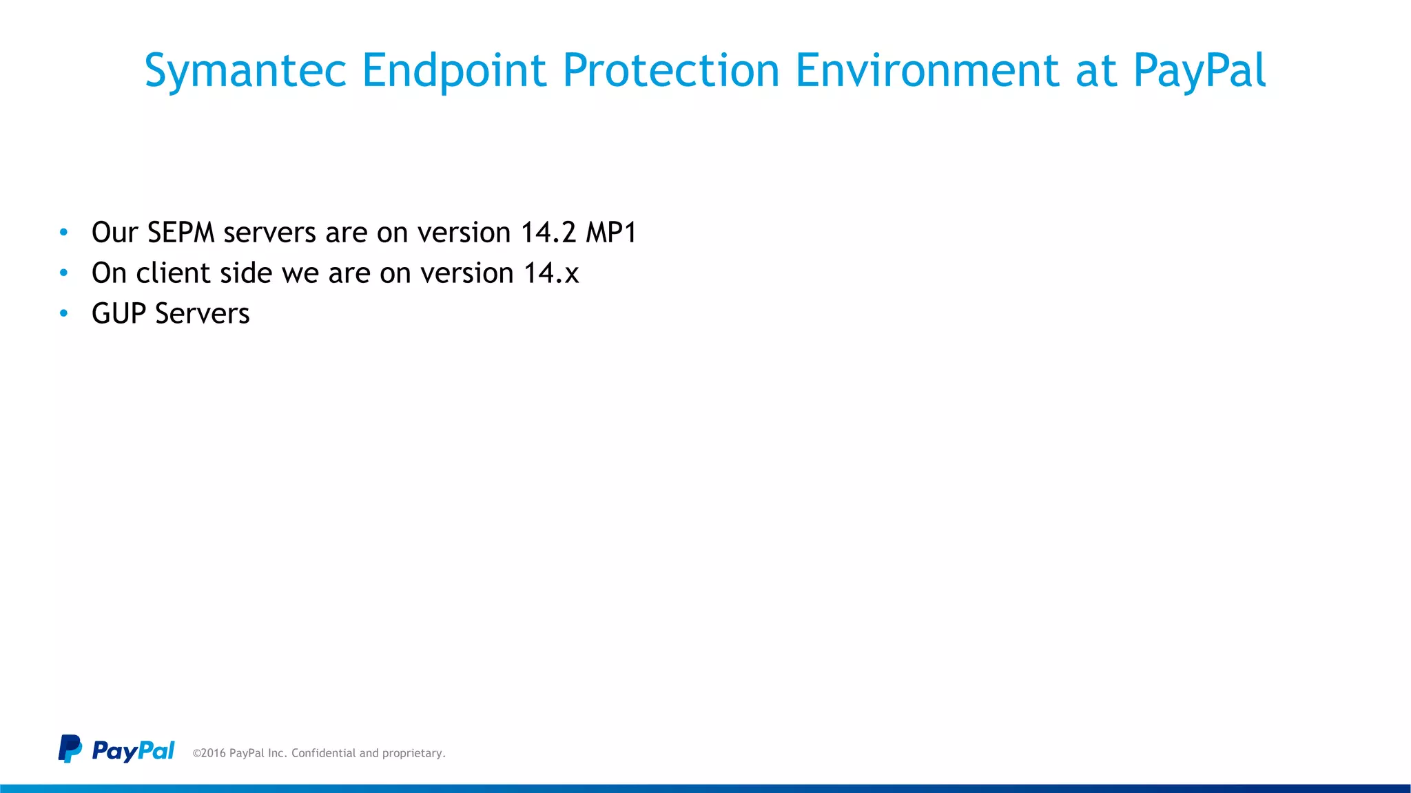 Symantec Endpoint Protection Environment at PayPal
• Our SEPM servers are on version 14.2 MP1
• On client side we are on version 14.x
• GUP Servers
©2016 PayPal Inc. Confidential and proprietary.
 