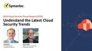 Understand the Latest Cloud
Security Trends
2019 Cloud Security Threat Report (CSTR)
Jim Reavis
Co-Founder& CEO,
CloudSecurity Alliance
Kevin Haley
Director,Security Technology
& Response,Symantec
 