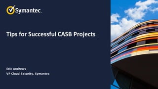 Tips for Successful CASB Projects
Eric Andrews
VP Cloud Security, Symantec
 