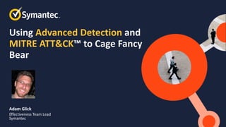 Using Advanced Detection and
MITRE ATT&CK™ to Cage Fancy
Bear
Adam Glick
Effectiveness Team Lead
Symantec
 
