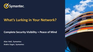 What’s Lurking in Your Network?
Complete Security Visibility = Peace of Mind
Alan Hall, Symantec
Andre Engel, Symantec
 