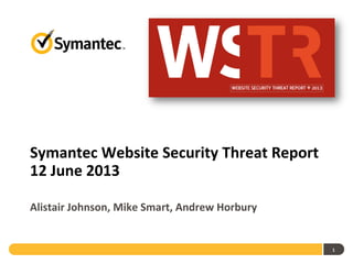 Symantec Website Security Threat Report
12 June 2013
Alistair Johnson, Mike Smart, Andrew Horbury
1
 