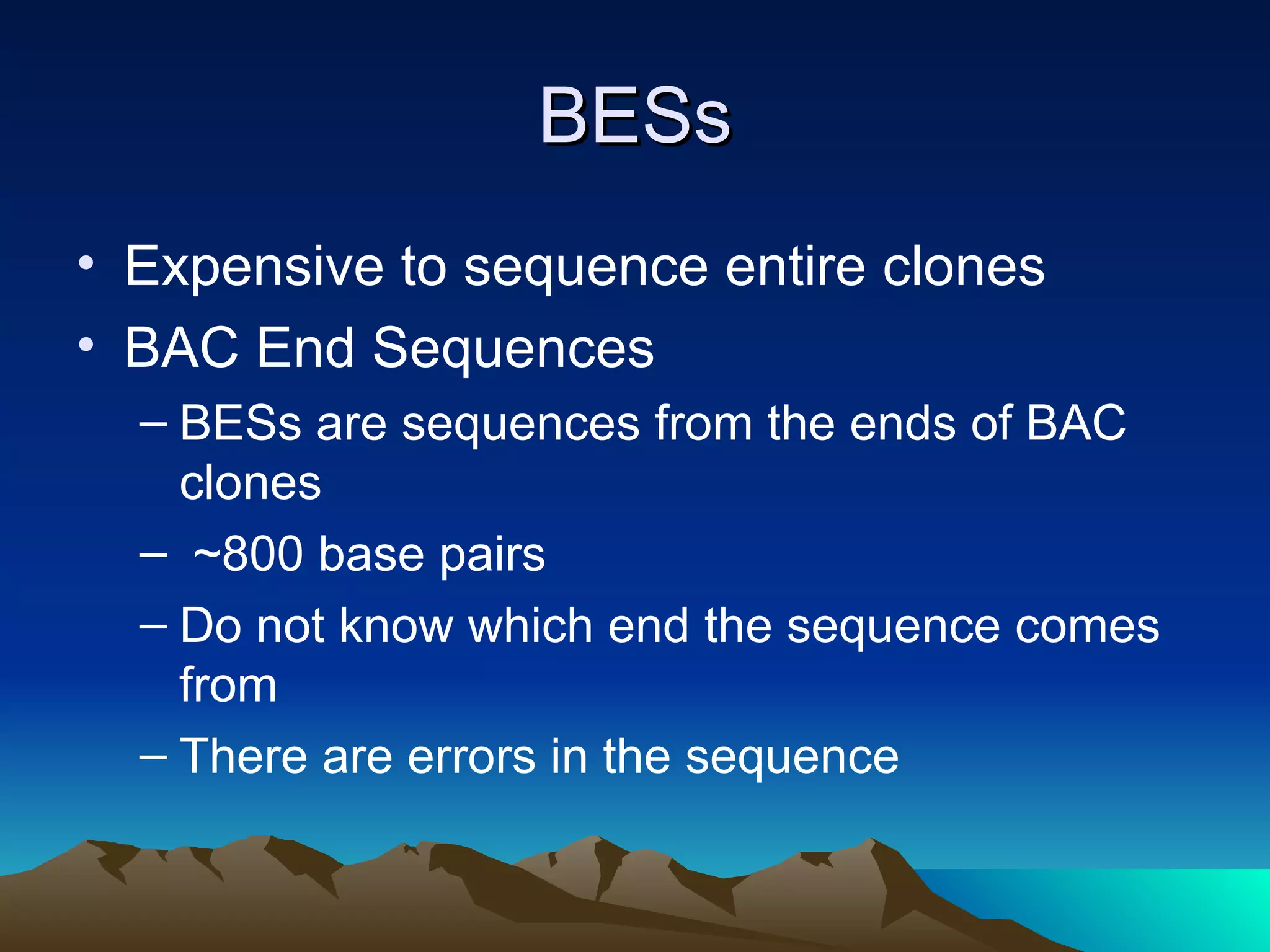 BESs Expensive to sequence entire clones BAC End Sequences BESs are sequences from the ends of BAC clones ~800 base pairs Do not know which end the sequence comes from There are errors in the sequence 