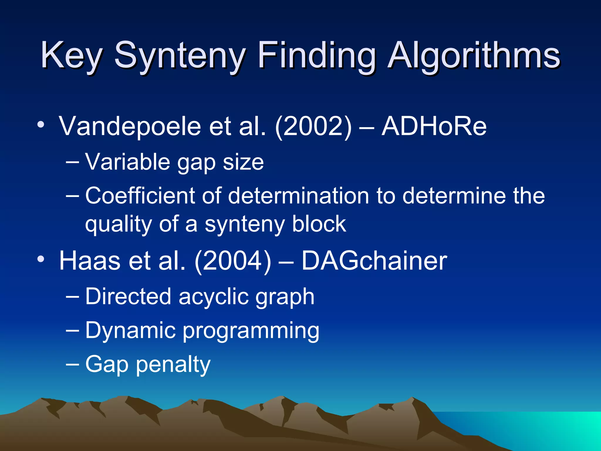 Key Synteny Finding Algorithms Vandepoele et al. (2002) – ADHoRe Variable gap size Coefficient of determination to determine the quality of a synteny block Haas et al. (2004) – DAGchainer Directed acyclic graph Dynamic programming Gap penalty 