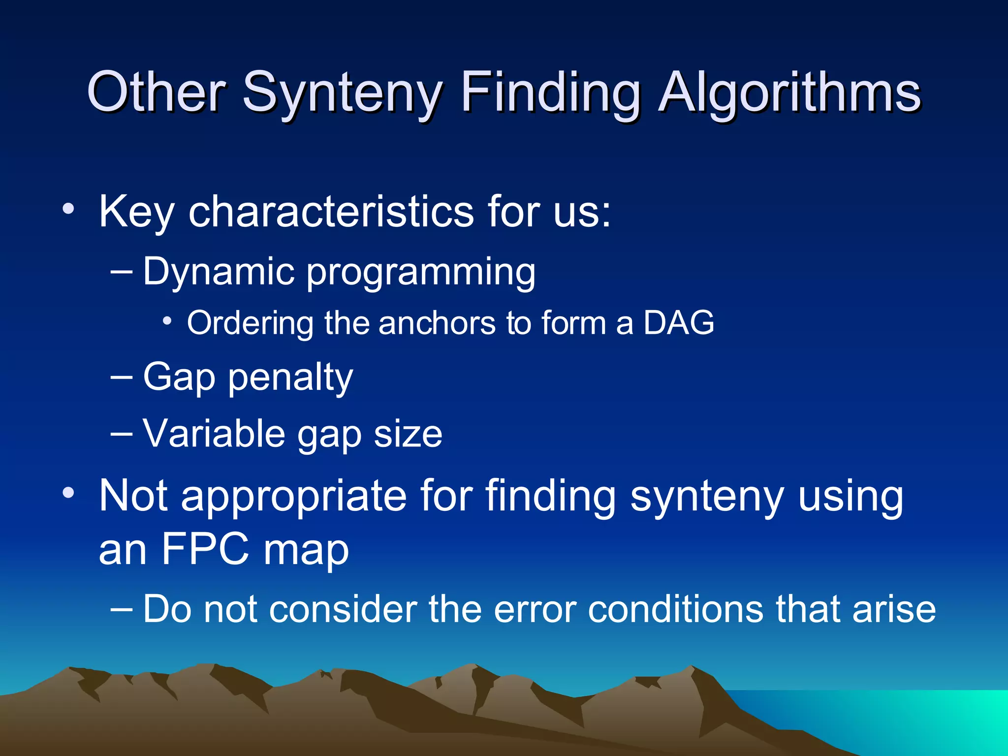 Other Synteny Finding Algorithms Key characteristics for us: Dynamic programming Ordering the anchors to form a DAG Gap penalty Variable gap size Not appropriate for finding synteny using an FPC map Do not consider the error conditions that arise 