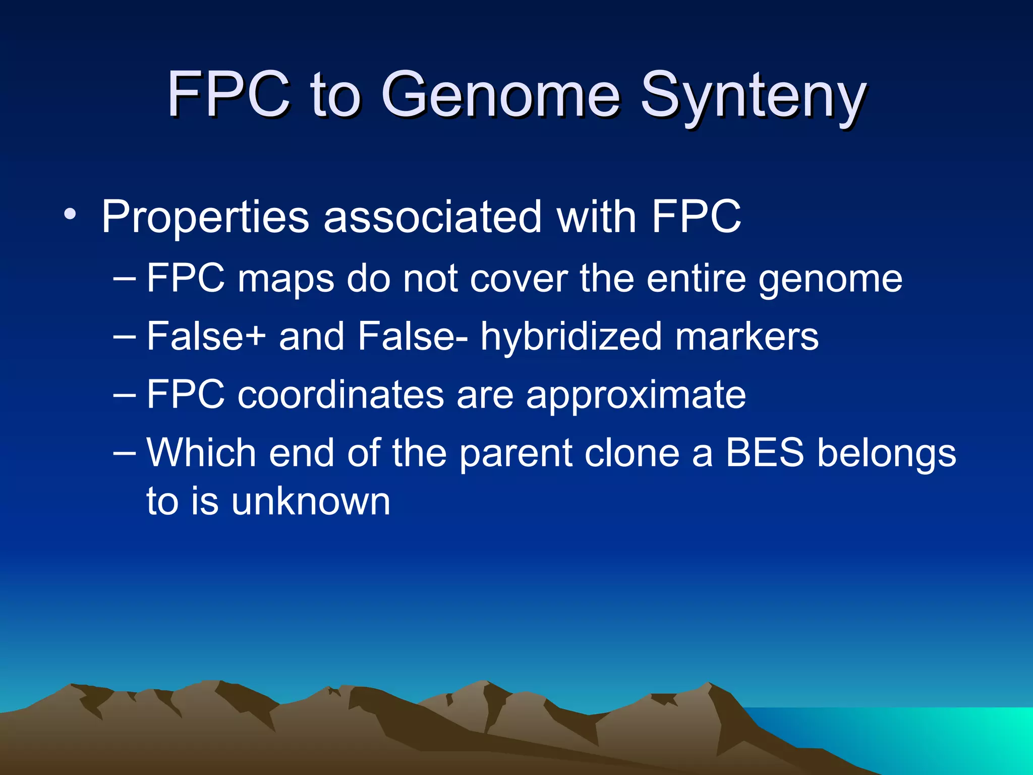 FPC to Genome Synteny Properties associated with FPC FPC maps do not cover the entire genome False+ and False- hybridized markers FPC coordinates are approximate Which end of the parent clone a BES belongs to is unknown 