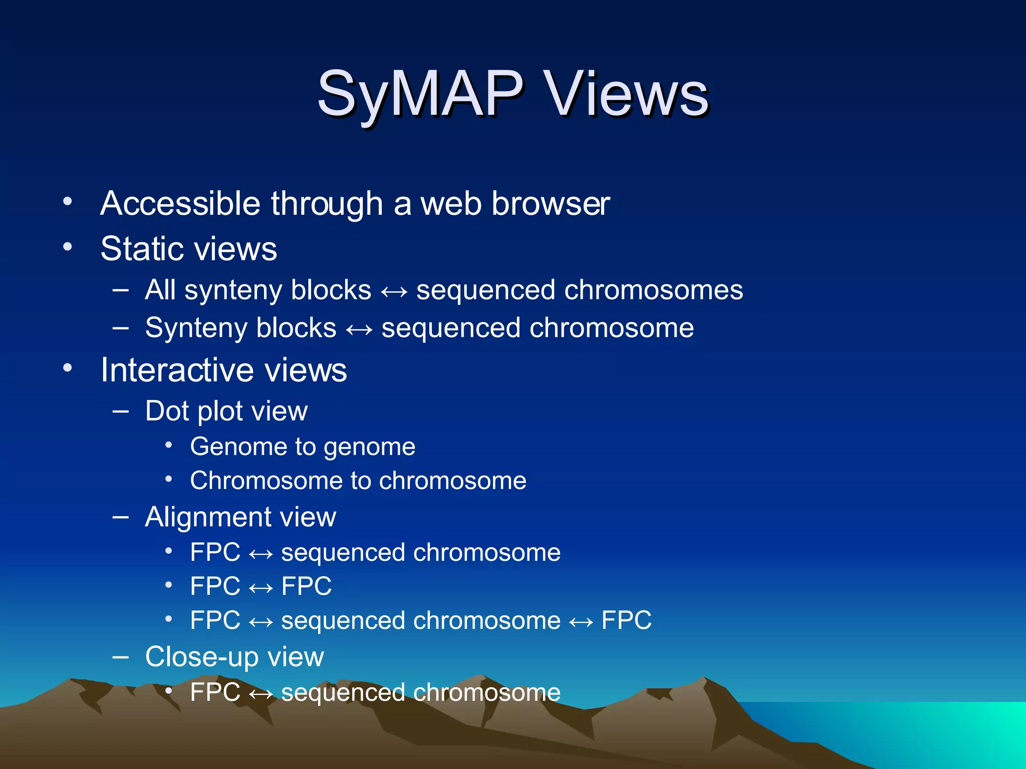 SyMAP Views Accessible through a web browser Static views All synteny blocks ↔ sequenced chromosomes Synteny blocks ↔ sequenced chromosome Interactive views Dot plot view Genome to genome Chromosome to chromosome Alignment view FPC ↔ sequenced chromosome FPC ↔ FPC FPC ↔ sequenced chromosome ↔ FPC Close-up view FPC ↔ sequenced chromosome 