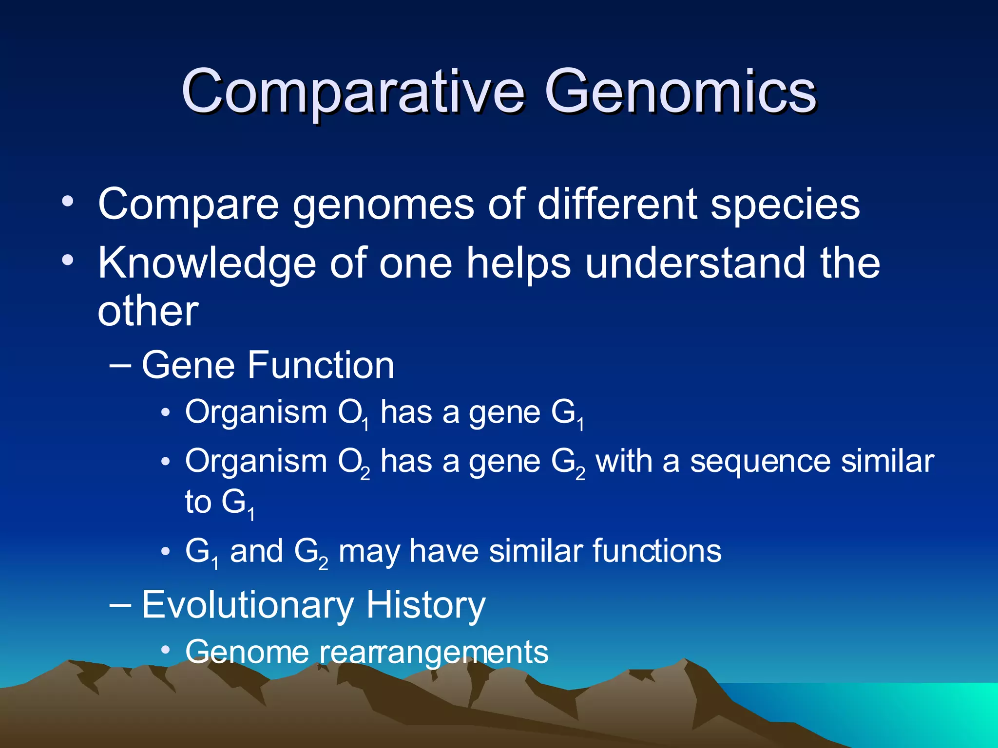 Comparative Genomics Compare genomes of different species Knowledge of one helps understand the other Gene Function Organism O 1  has a gene G 1 Organism O 2  has a gene G 2  with a sequence similar to G 1 G 1  and G 2  may have similar functions Evolutionary History Genome rearrangements 