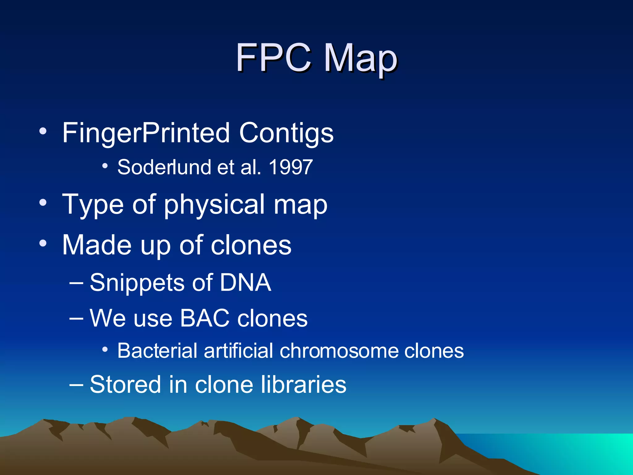 FPC Map FingerPrinted Contigs Soderlund et al. 1997 Type of physical map Made up of clones Snippets of DNA We use BAC clones Bacterial artificial chromosome clones Stored in clone libraries 