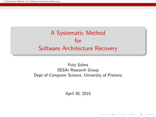 A Systematic Method for Software Architecture Recovery
A Systematic Method
for
Software Architecture Recovery
Fritz Solms
SESAr Research Group
Dept of Computer Science, University of Pretoria
April 30, 2015
 