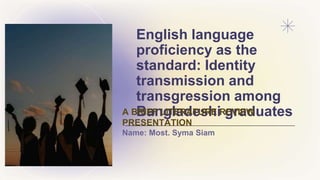 English language
proficiency as the
standard: Identity
transmission and
transgression among
Bangladeshi graduates
A BRIEF LITERATURE REVIEW
PRESENTATION
Name: Most. Syma Siam
 