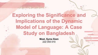 Exploring the Significance and
Implications of the Dynamic
Model of Language: A Case
Study on Bangladesh
Most. Syma Siam
222 055 010
 