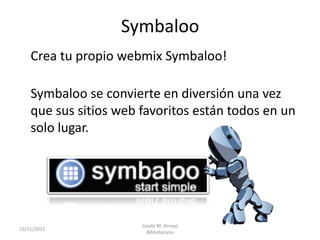 Symbaloo
    Crea tu propio webmix Symbaloo!

    Symbaloo se convierte en diversión una vez
    que sus sitios web favoritos están todos en un
    solo lugar.




                       Josefa M. Arroyo
19/11/2012
                         Bibliotecaria
 