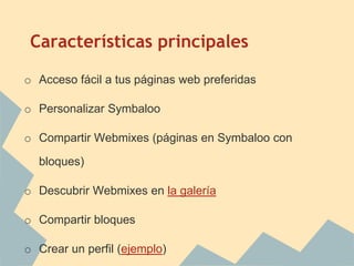 Características principales
o Acceso fácil a tus páginas web preferidas
o Personalizar Symbaloo
o Compartir Webmixes (páginas en Symbaloo con
bloques)
o Descubrir Webmixes en la galería
o Compartir bloques
o Crear un perfil (ejemplo)
 