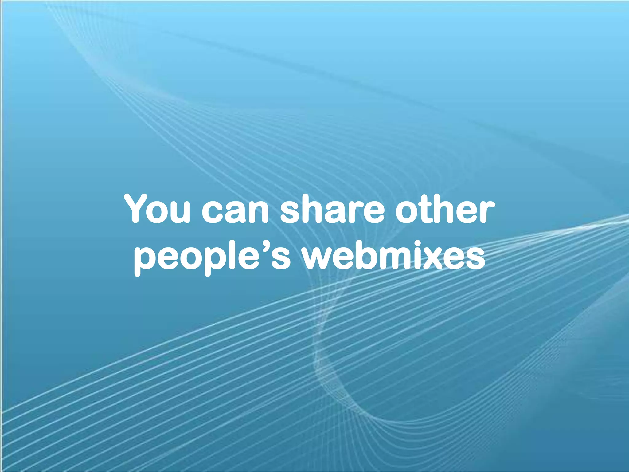You can share other
people’s webmixes

 
