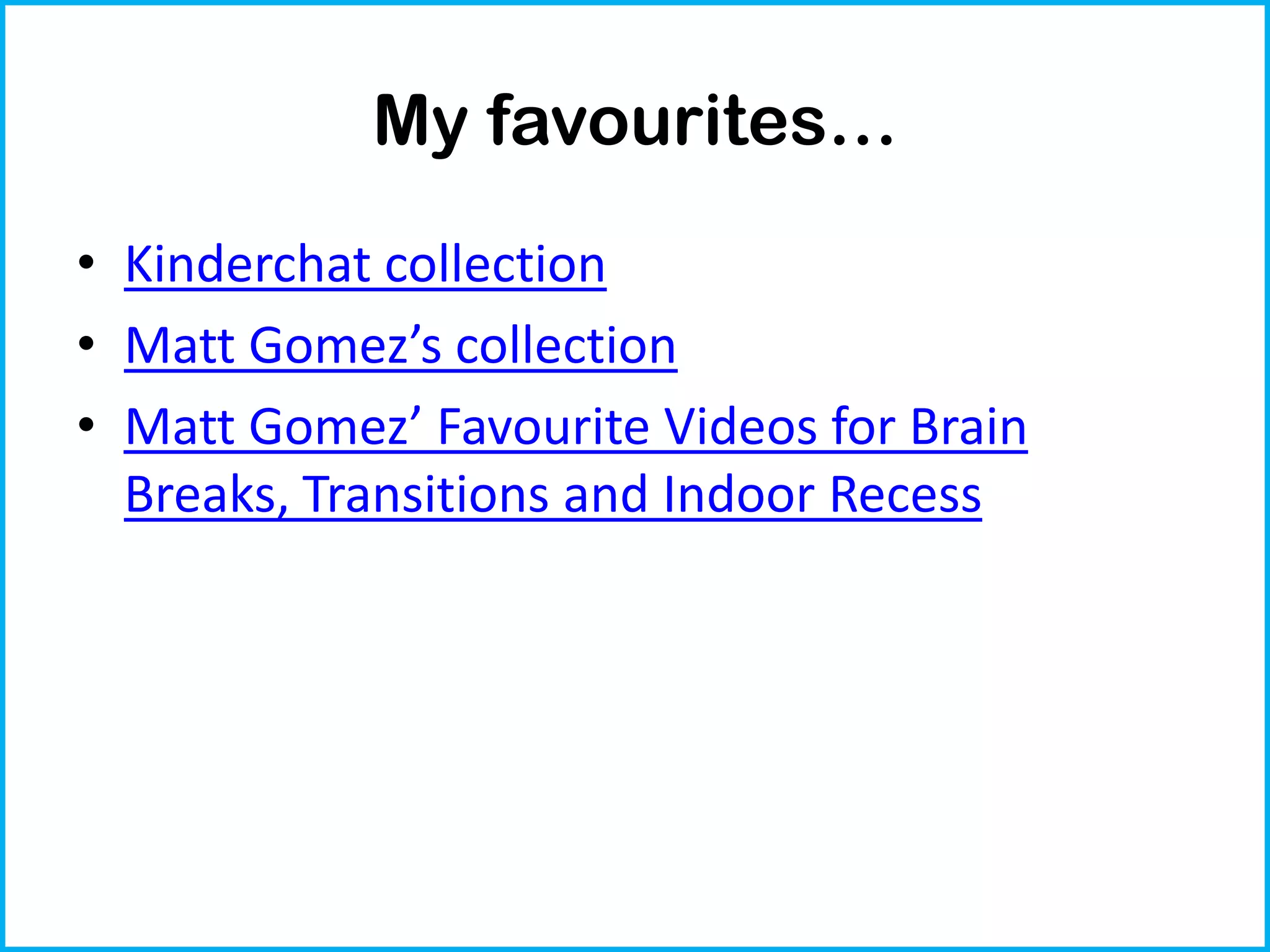 My favourites…
• Kinderchat collection
• Matt Gomez’s collection
• Matt Gomez’ Favourite Videos for Brain
Breaks, Transitions and Indoor Recess

 