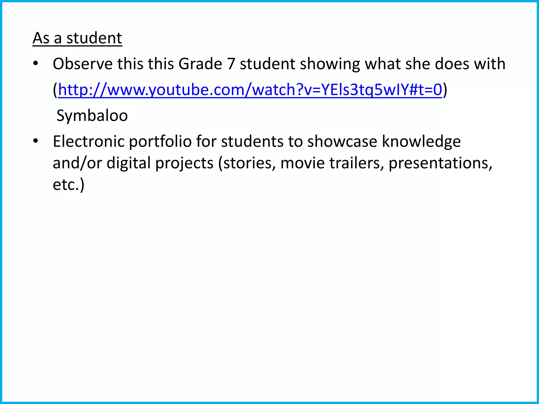 As a student
• Observe this this Grade 7 student showing what she does with
(http://www.youtube.com/watch?v=YEls3tq5wIY#t=0)
Symbaloo
• Electronic portfolio for students to showcase knowledge
and/or digital projects (stories, movie trailers, presentations,
etc.)

 