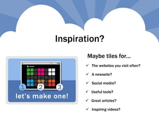 Inspiration?
 The websites you visit often?
 Social media?
 A newssite?
 Useful tools?
 Great articles?
Maybe tiles for…
 Inspiring videos?
 