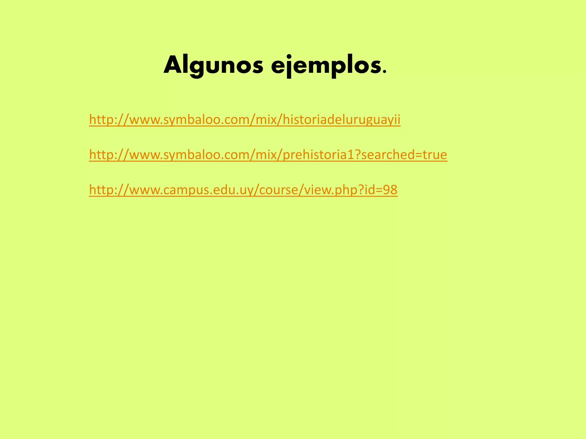 Algunos ejemplos. 
http://www.symbaloo.com/mix/historiadeluruguayii 
http://www.symbaloo.com/mix/prehistoria1?searched=true 
http://www.campus.edu.uy/course/view.php?id=98 
 