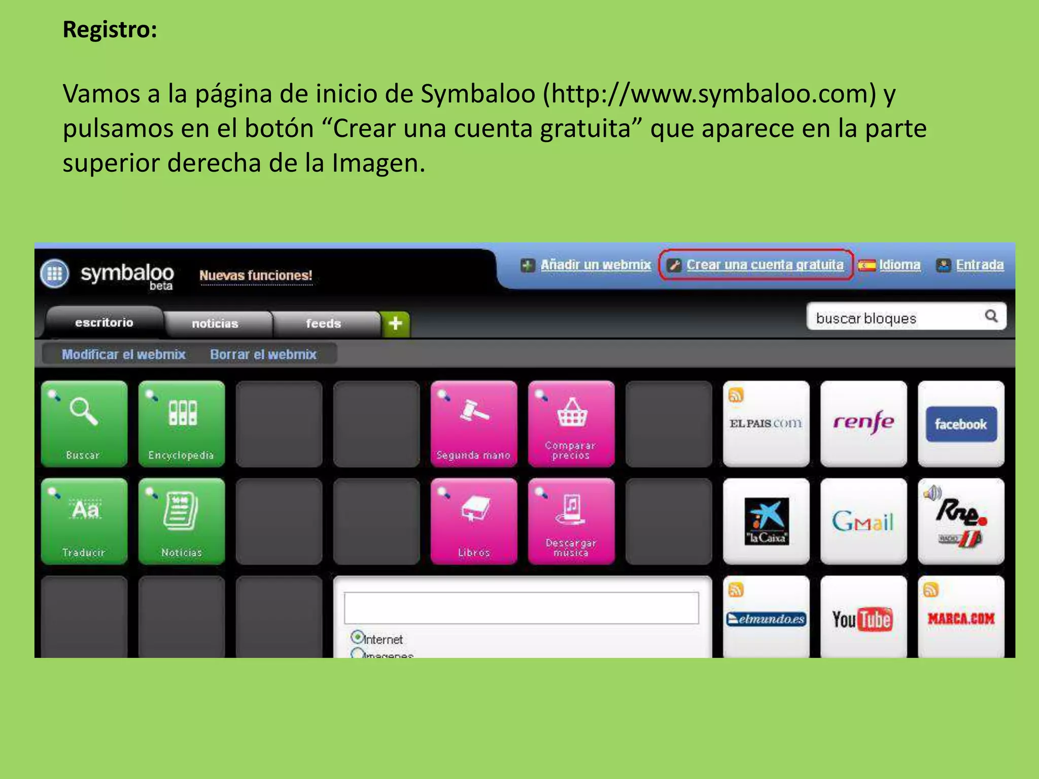 Registro: 
Vamos a la página de inicio de Symbaloo (http://www.symbaloo.com) y 
pulsamos en el botón “Crear una cuenta gratuita” que aparece en la parte 
superior derecha de la Imagen. 
 