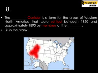 8.
• The _________ Corridor is a term for the areas of Western
North America that were settled between 1850 and
approximately 1890 by members of the _________.
• Fill in the blank.

 