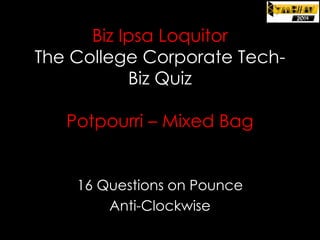Biz Ipsa Loquitor
The College Corporate TechBiz Quiz
Potpourri – Mixed Bag

16 Questions on Pounce
Anti-Clockwise

 