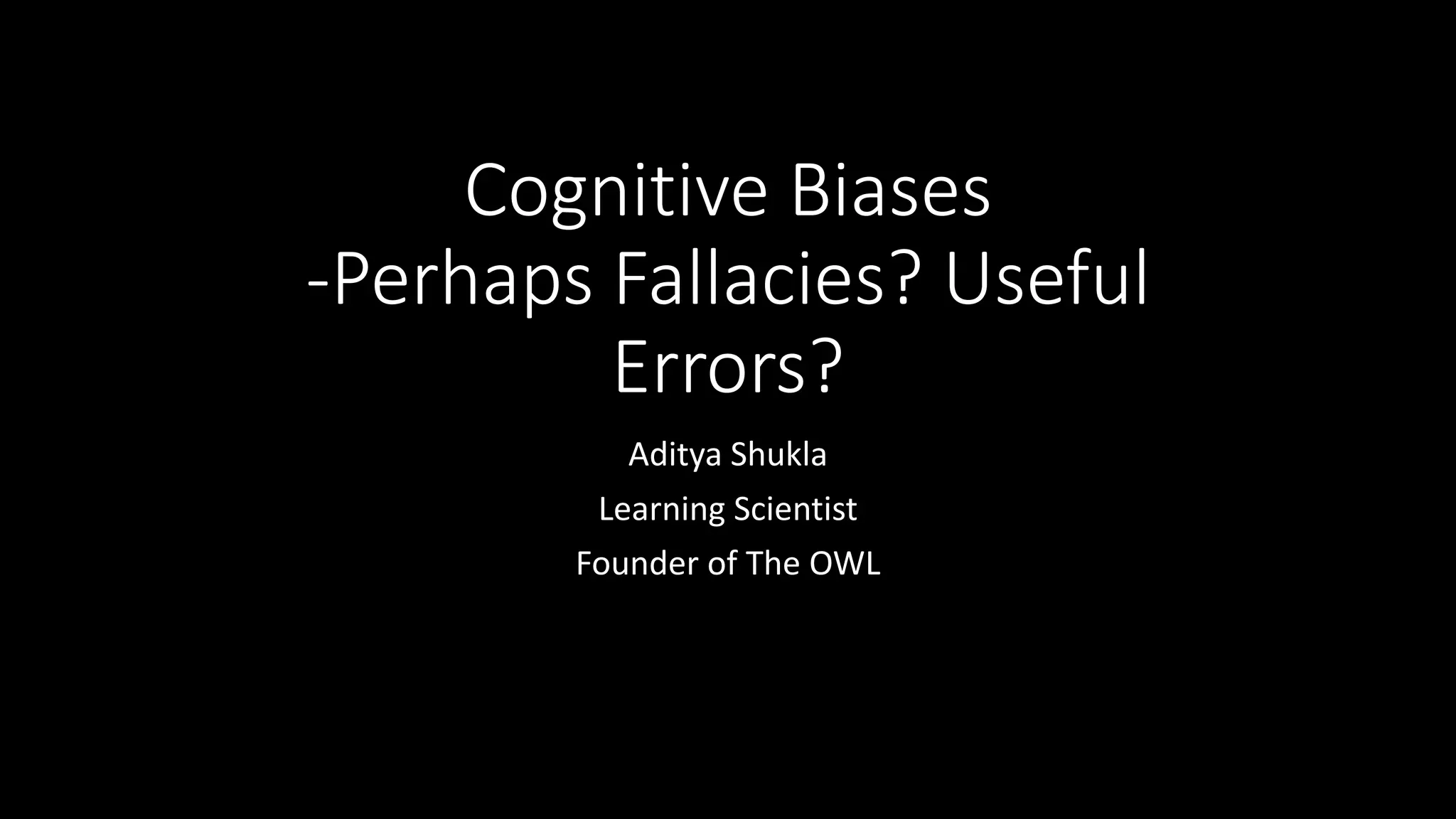Cognitive Biases
-Perhaps Fallacies? Useful
Errors?
Aditya Shukla
Learning Scientist
Founder of The OWL
 