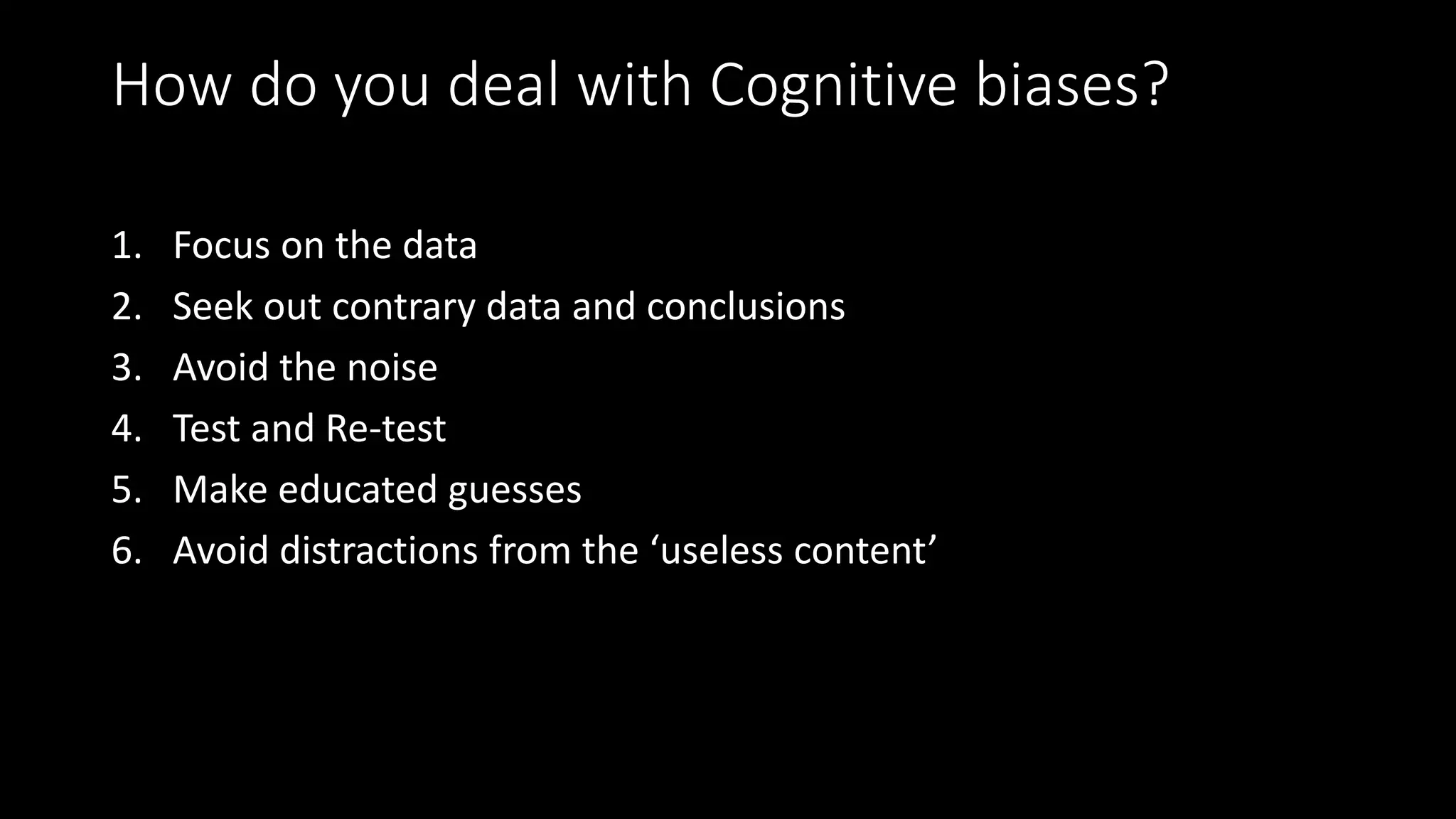 How do you deal with Cognitive biases?
1. Focus on the data
2. Seek out contrary data and conclusions
3. Avoid the noise
4. Test and Re-test
5. Make educated guesses
6. Avoid distractions from the ‘useless content’
 
