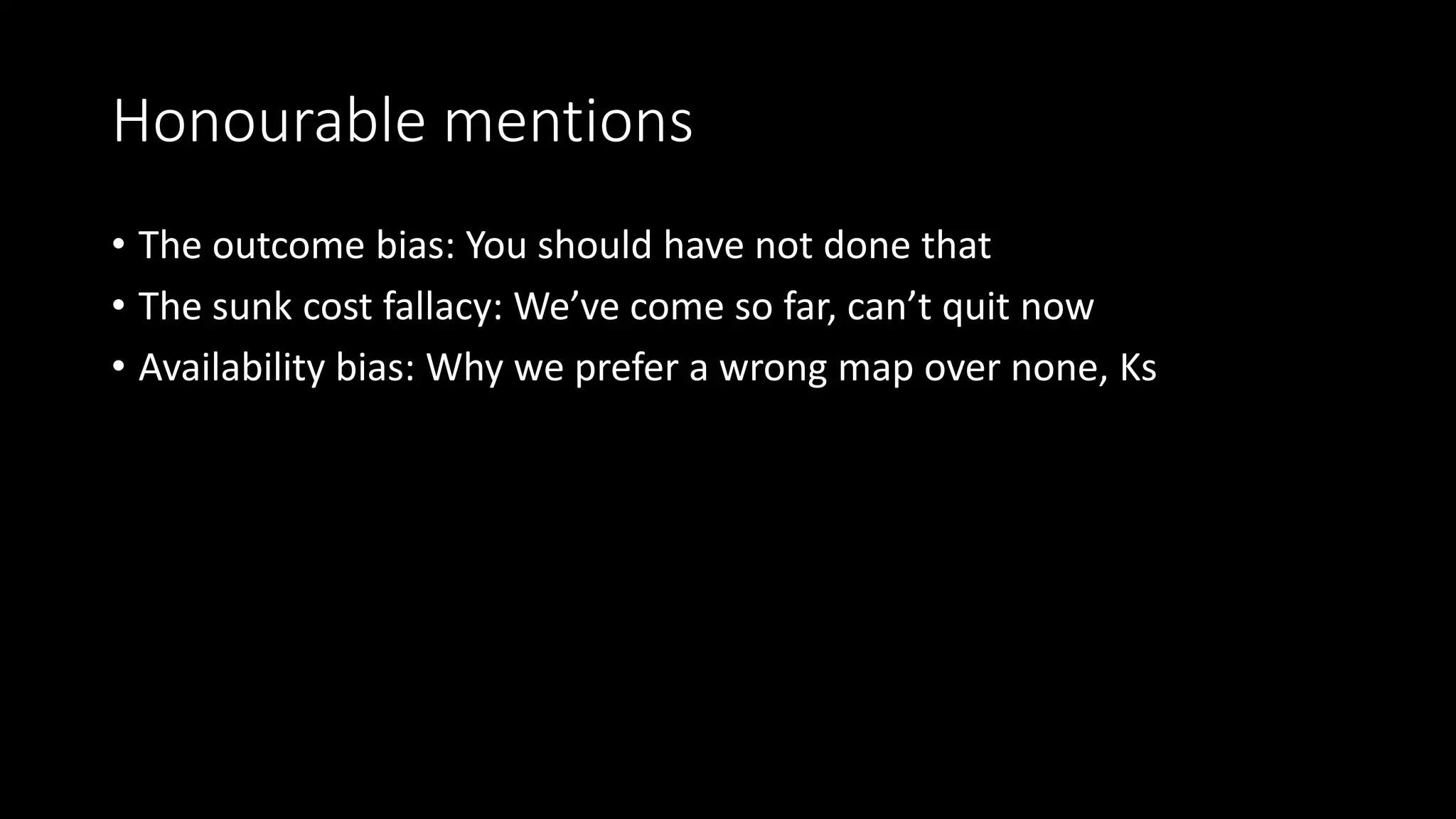 Honourable mentions
• The outcome bias: You should have not done that
• The sunk cost fallacy: We’ve come so far, can’t quit now
• Availability bias: Why we prefer a wrong map over none, Ks
 