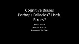 Cognitive Biases
-Perhaps Fallacies? Useful
Errors?
Aditya Shukla
Learning Scientist
Founder of The OWL
 