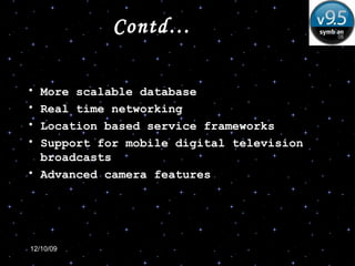 Contd… More scalable database Real time networking Location based service frameworks Support for mobile digital television broadcasts Advanced camera features 
