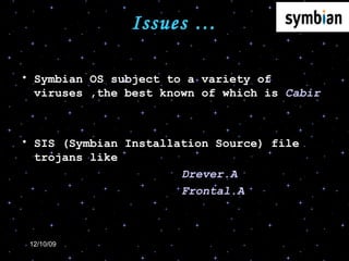 Issues … Symbian OS subject to a variety of viruses ,the best known of which is  Cabir SIS (Symbian Installation Source) file trojans like Drever.A  Frontal.A 