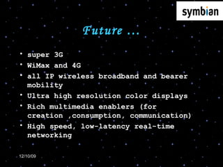 Future … super 3G WiMax and 4G all IP wireless broadband and bearer mobility Ultra high resolution color displays Rich multimedia enablers (for creation ,consumption, communication) High speed, low-latency real-time networking 