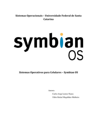 Sistemas Operacionais – Universidade Federal de Santa
Catarina
Sistemas Operativos para Celulares – Symbian OS
Autores
Carlos Jorge Lemos Nunes
Fábio Rafael Magalhães Malheiro
 
