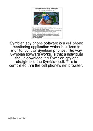 Symbian spy phone software is a cell phone
  monitoring application which is utilized to
 monitor cellular Symbian phones. The way
 Symbian spyware works, is that a individual
   should download the Symbian spy app
    straight into the Symbian cell. This is
completed thru the cell phone's net browser.




cell phone tapping
 