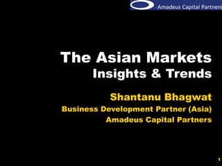 1
The Asian Markets
Insights & Trends
Shantanu Bhagwat
Business Development Partner (Asia)
Amadeus Capital Partners
 