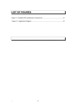 LIST OF FIGURES
Figure 3.1 Symbian OS Architecture Connectivity.....................................................13
Figure 5.1 Application Support...................................................................................19
. v
 