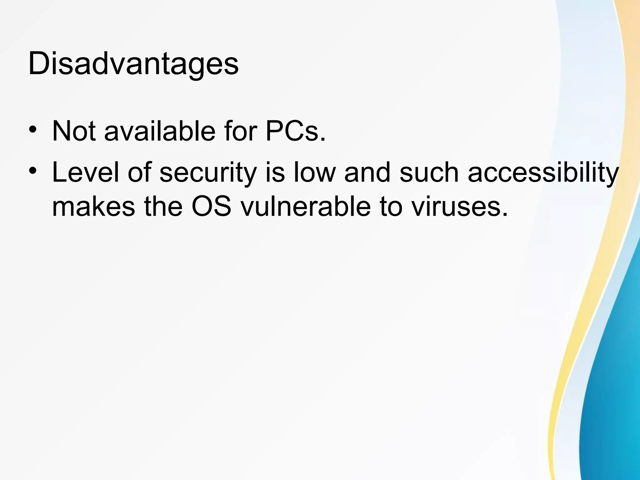 Disadvantages
• Not available for PCs.
• Level of security is low and such accessibility
makes the OS vulnerable to viruses.
 
