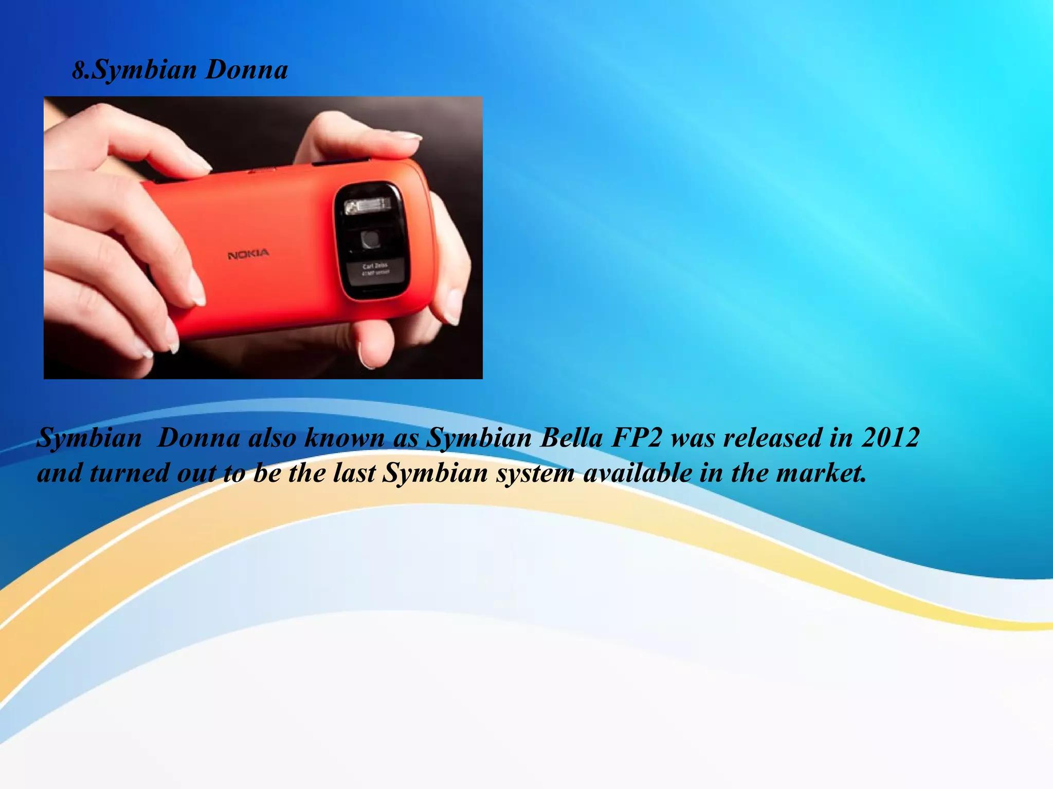 8.Symbian Donna
Symbian Donna also known as Symbian Bella FP2 was released in 2012
and turned out to be the last Symbian system available in the market.
 