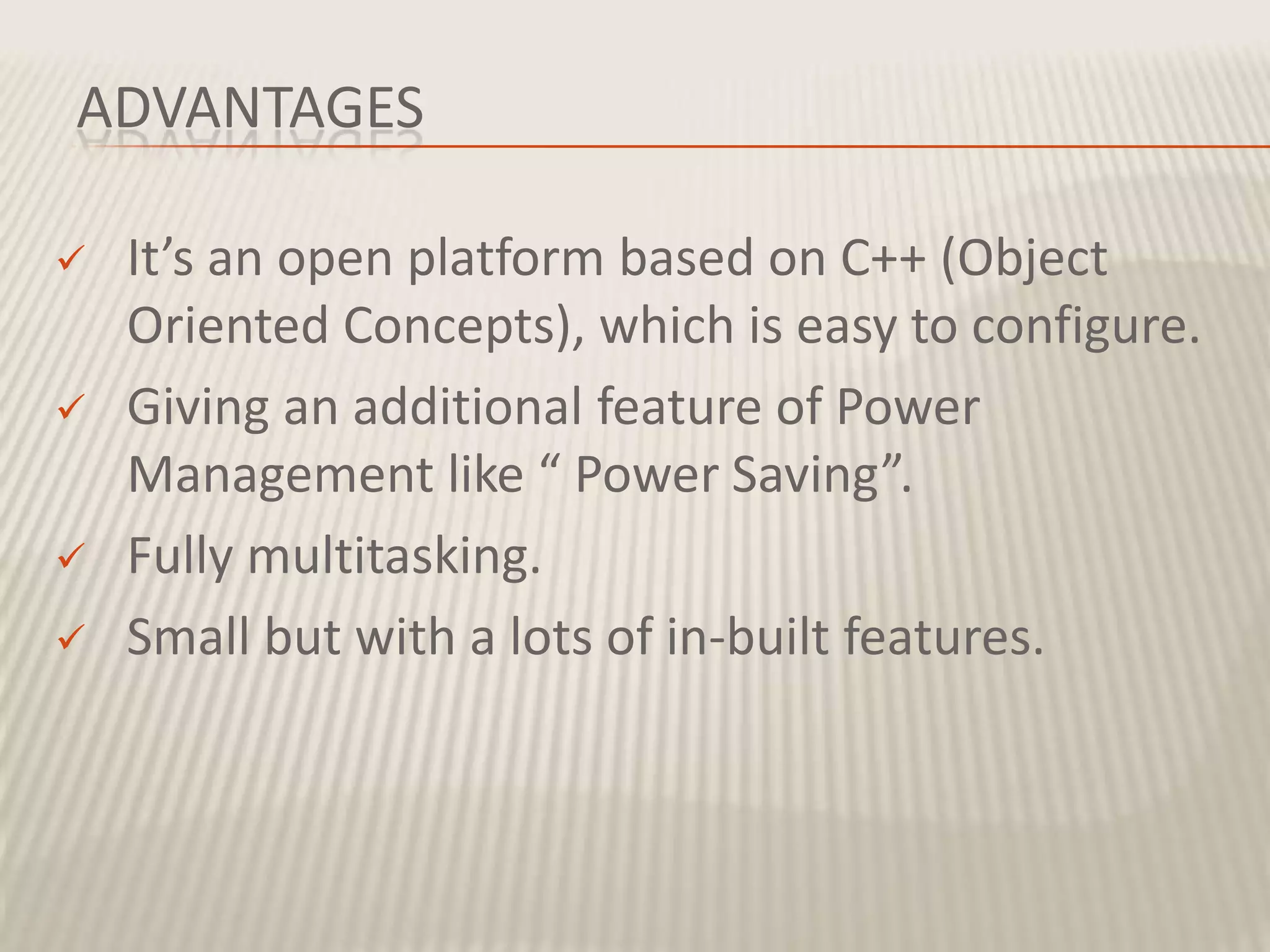 ADVANTAGES

   It’s an open platform based on C++ (Object
    Oriented Concepts), which is easy to configure.
   Giving an additional feature of Power
    Management like “ Power Saving”.
   Fully multitasking.
   Small but with a lots of in-built features.
 