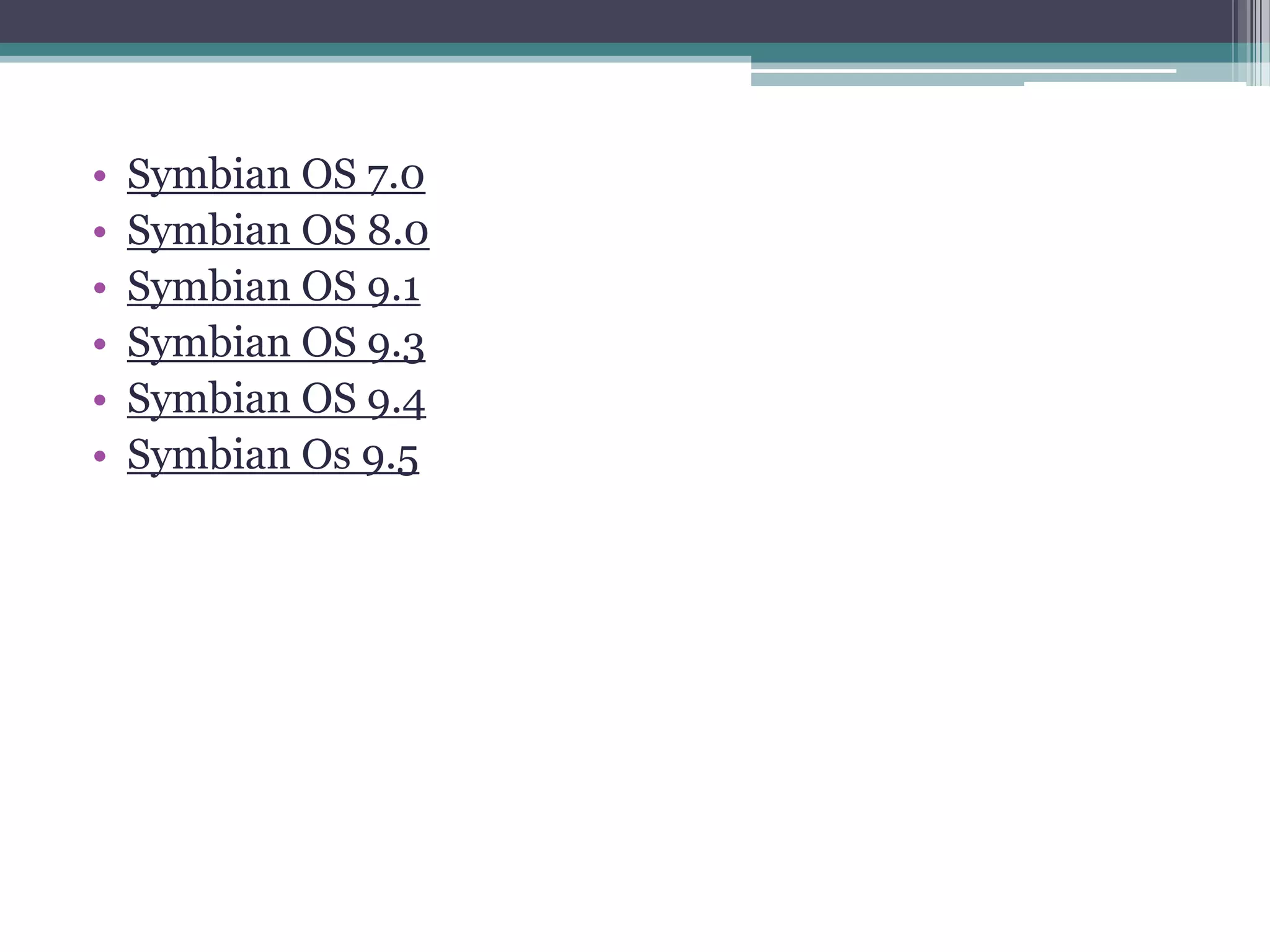 •   Symbian OS 7.0
•   Symbian OS 8.0
•   Symbian OS 9.1
•   Symbian OS 9.3
•   Symbian OS 9.4
•   Symbian Os 9.5
 