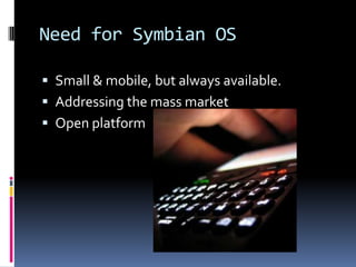 Need for Symbian OS

 Small & mobile, but always available.
 Addressing the mass market
 Open platform
 