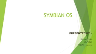 SYMBIAN OS
PRESENTED BY -
MR. AMIT TYAGI
CS 3rd YEAR
ROLL NO. - 1103210019
 