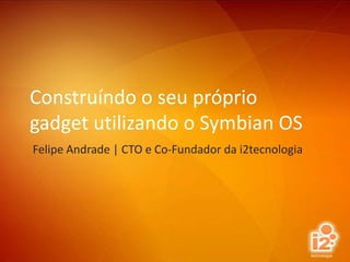 Construíndo o seu próprio gadget utilizando o Symbian OS Felipe Andrade | CTO e Co-Fundador da i2tecnologia 