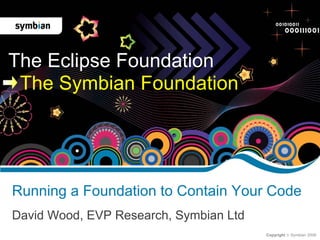 Copyright  Symbian 2009
Running a Foundation to Contain Your Code
David Wood, EVP Research, Symbian Ltd
The Eclipse Foundation
The Symbian Foundation
 