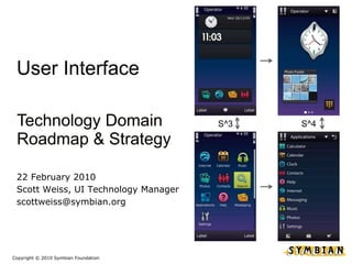User Interface 22 February 2010 Scott Weiss, UI Technology Manager scottweiss@symbian.org Copyright © 2010 Symbian Foundation Technology Domain Roadmap & Strategy Technology Domain Roadmap & Strategy S^3 S^4 