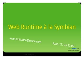 Web Runtime à la Symbian
sami.j.viita
            nen@noki
                     a.co              m
                                           Paris, 17.-
                                                       18   .1 1 .0 9


            © 2009 Nokia Corporation
 
