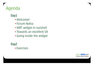 Agenda
  Day1
     • Welcome!
     • Forum Nokia
     • WRT widget in nutshell
     • Towards an excellent UX
     • Going inside the widget

  Day2
     • Exercises
 