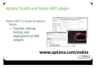 Aptana Studio and Nokia WRT plugin

Nokia’s WRT 2.2 plugin for Aptana
  Studio:
   •  Creation, editing,
      testing, and
      deployment of WRT
      widgets


                            www.aptana.com/nokia
 