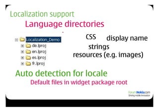 Localization support
    Language directories
                         CSS    display name
                          strings
                     resources (e.g. images)

 Auto detection for locale
      Default files in widget package root
 